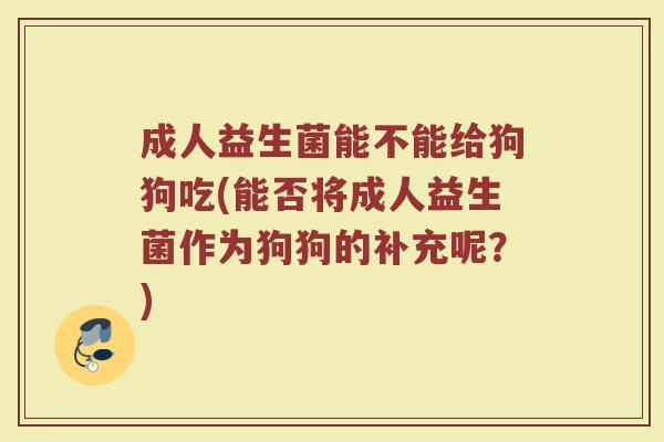 成人益生菌能不能给狗狗吃(能否将成人益生菌作为狗狗的补充呢?)