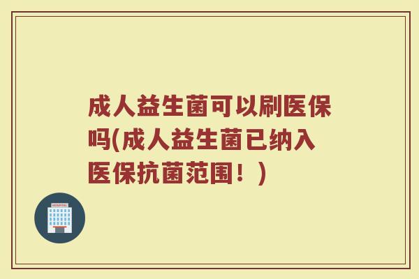 成人益生菌可以刷医保吗(成人益生菌已纳入医保抗菌范围！)