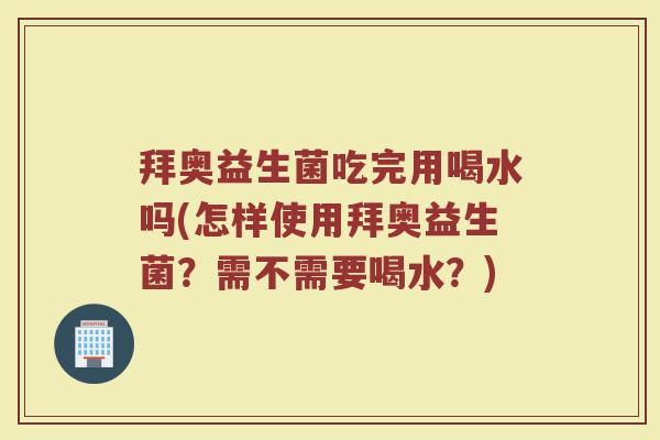 拜奥益生菌吃完用喝水吗(怎样使用拜奥益生菌？需不需要喝水？)
