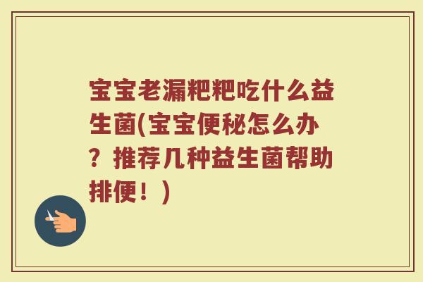 宝宝老漏粑粑吃什么益生菌(宝宝便秘怎么办？推荐几种益生菌帮助排便！)