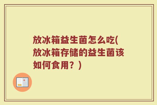 放冰箱益生菌怎么吃(放冰箱存储的益生菌该如何食用?)