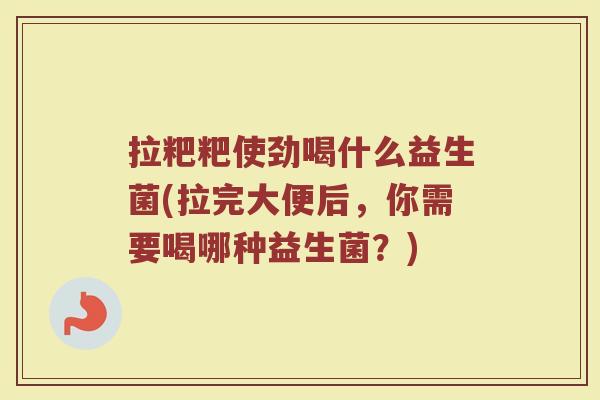 拉粑粑使劲喝什么益生菌(拉完大便后，你需要喝哪种益生菌？)