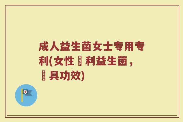 成人益生菌女士专用专利(女性專利益生菌,別具功效) 成人益生菌女士专用专利(女性專利益生菌,別具功效)