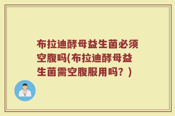 布拉迪酵母益生菌必须空腹吗(布拉迪酵母益生菌需空腹服用吗？)