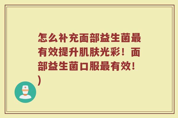 怎么补充面部益生菌最有效提升肌肤光彩！面部益生菌口服最有效！)