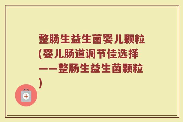 整肠生益生菌婴儿颗粒(婴儿肠道调节佳选择——整肠生益生菌颗粒)