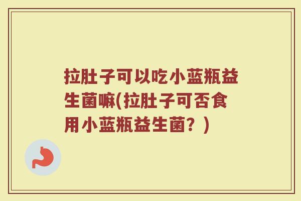 拉肚子可以吃小蓝瓶益生菌嘛(拉肚子可否食用小蓝瓶益生菌？)