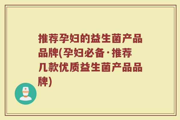 推荐孕妇的益生菌产品品牌(孕妇必备·推荐几款优质益生菌产品品牌)