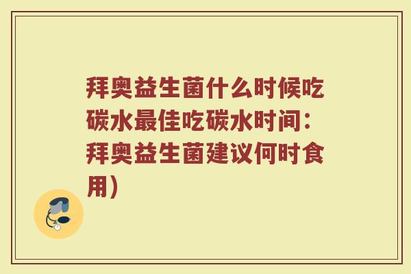 拜奥益生菌什么时候吃碳水最佳吃碳水时间:拜奥益生菌建议何时食用)