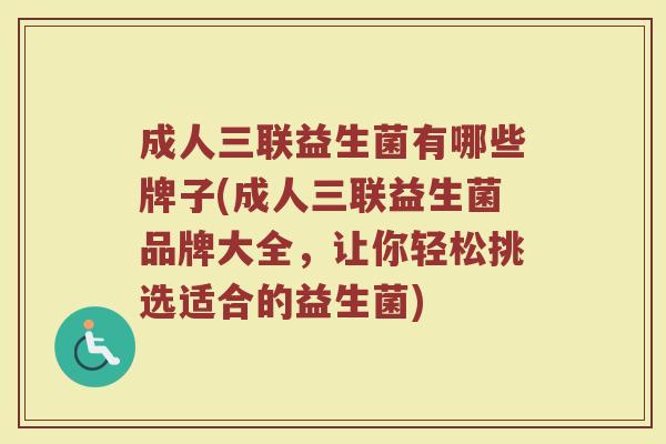 成人三联益生菌有哪些牌子(成人三联益生菌品牌大全，让你轻松挑选适合的益生菌)