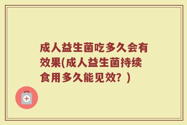 成人益生菌吃多久会有效果(成人益生菌持续食用多久能见效？)