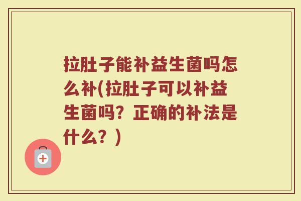 拉肚子能补益生菌吗怎么补(拉肚子可以补益生菌吗?正确的补法是什么?)