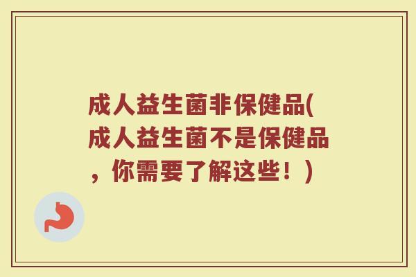成人益生菌非保健品(成人益生菌不是保健品，你需要了解这些！)