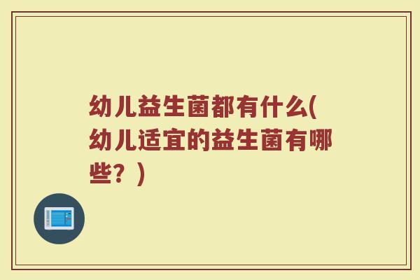 幼儿益生菌都有什么(幼儿适宜的益生菌有哪些?) 幼儿益生菌都有什么(幼儿适宜的益生菌有哪些?)