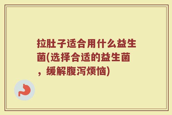 拉肚子适合用什么益生菌(选择合适的益生菌，缓解腹泻烦恼)