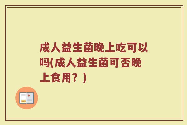 成人益生菌晚上吃可以吗(成人益生菌可否晚上食用？)