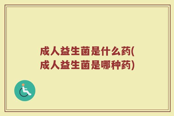 成人益生菌是什么药(成人益生菌是哪种药)