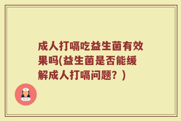 成人打嗝吃益生菌有效果吗(益生菌是否能缓解成人打嗝问题？)