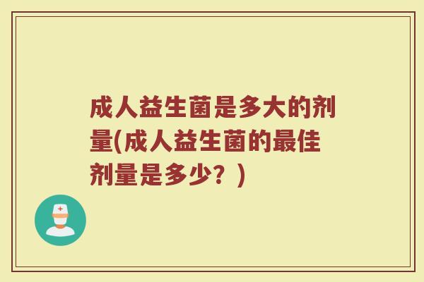 成人益生菌是多大的剂量(成人益生菌的最佳剂量是多少？)