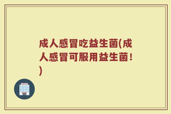 成人感冒吃益生菌(成人感冒可服用益生菌！)