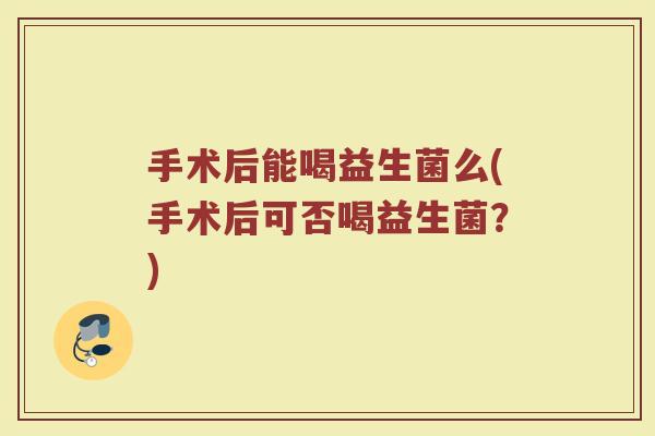 手术后能喝益生菌么(手术后可否喝益生菌？)