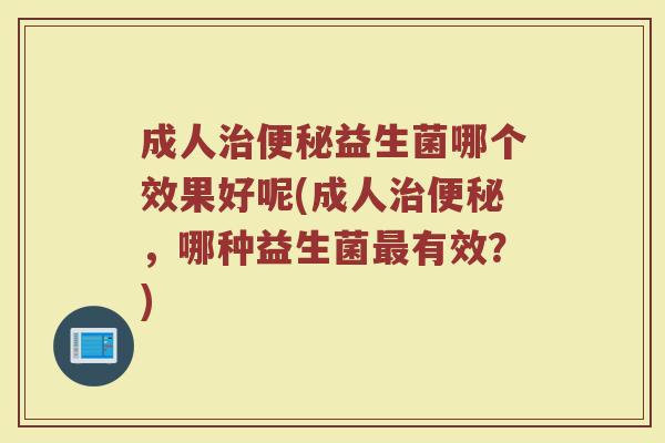 成人治便秘益生菌哪个效果好呢(成人治便秘,哪种益生菌最有效?)