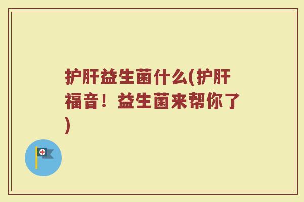 护肝益生菌什么(护肝福音！益生菌来帮你了)