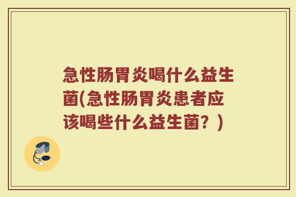 急性肠胃炎喝什么益生菌(急性肠胃炎患者应该喝些什么益生菌？)
