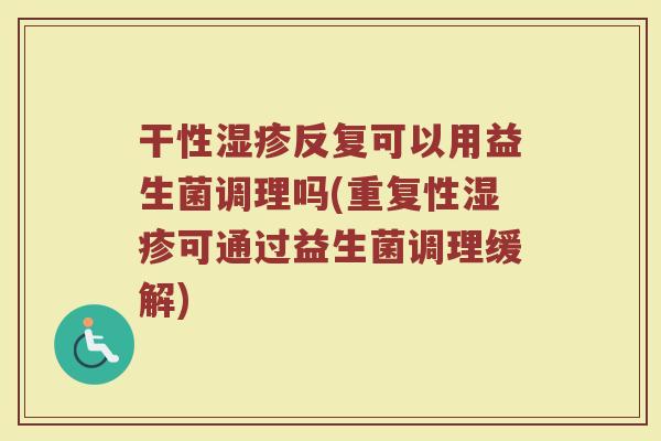 干性湿疹反复可以用益生菌调理吗(重复性湿疹可通过益生菌调理缓解)