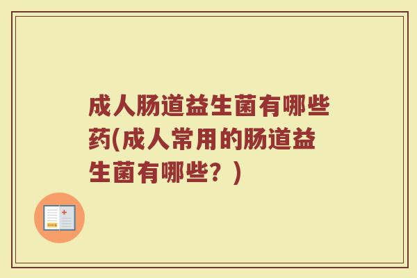 成人肠道益生菌有哪些药(成人常用的肠道益生菌有哪些？)