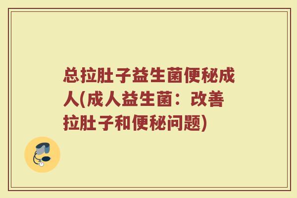 总拉肚子益生菌便秘成人(成人益生菌：改善拉肚子和便秘问题)