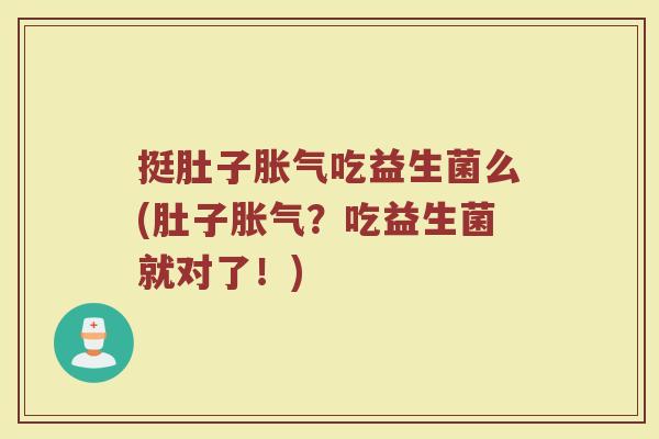 挺肚子胀气吃益生菌么(肚子胀气？吃益生菌就对了！)
