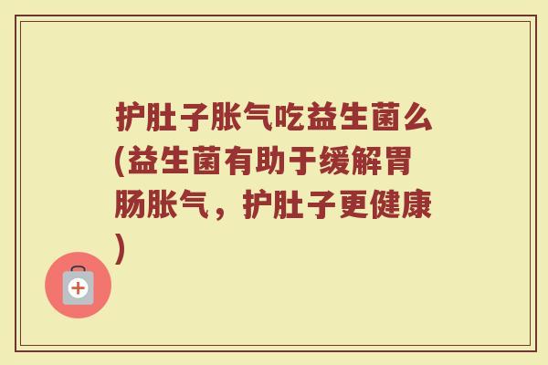 护肚子胀气吃益生菌么(益生菌有助于缓解胃肠胀气,护肚子更健康)