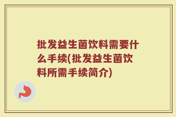 批发益生菌饮料需要什么手续(批发益生菌饮料所需手续简介)