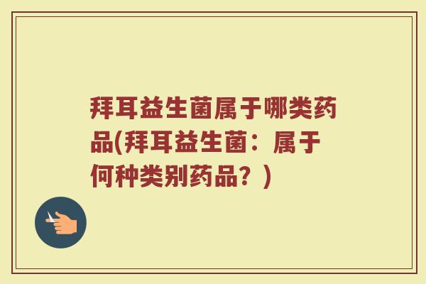 拜耳益生菌属于哪类药品(拜耳益生菌：属于何种类别药品？)