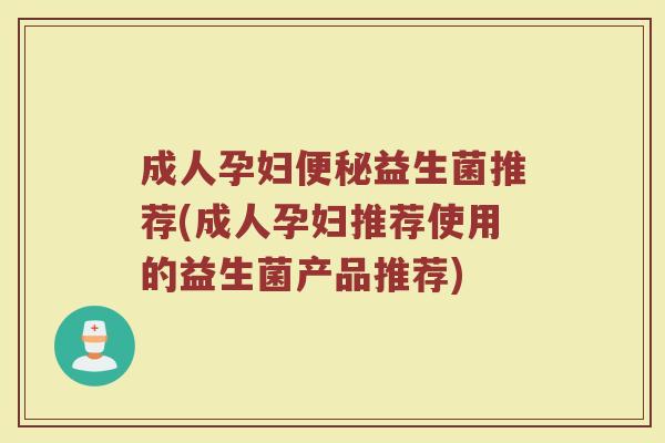 成人孕妇便秘益生菌推荐(成人孕妇推荐使用的益生菌产品推荐)