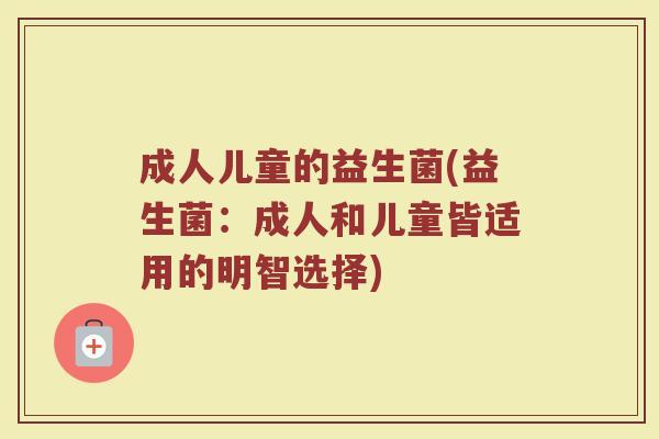 成人儿童的益生菌(益生菌：成人和儿童皆适用的明智选择)