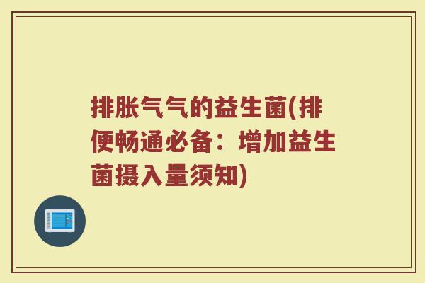 排气的益生菌(排便畅通必备:增加益生菌摄入量须知) 排气的益生菌(排便畅通必备:增加益生菌摄入量须知)