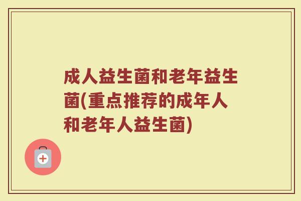成人益生菌和老年益生菌(重点推荐的成年人和老年人益生菌)