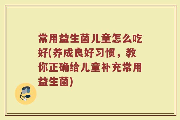 常用益生菌儿童怎么吃好(养成良好习惯，教你正确给儿童补充常用益生菌)