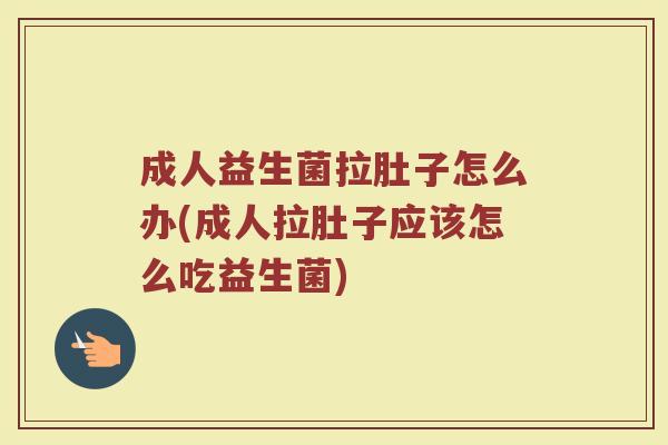 成人益生菌拉肚子怎么办(成人拉肚子应该怎么吃益生菌)