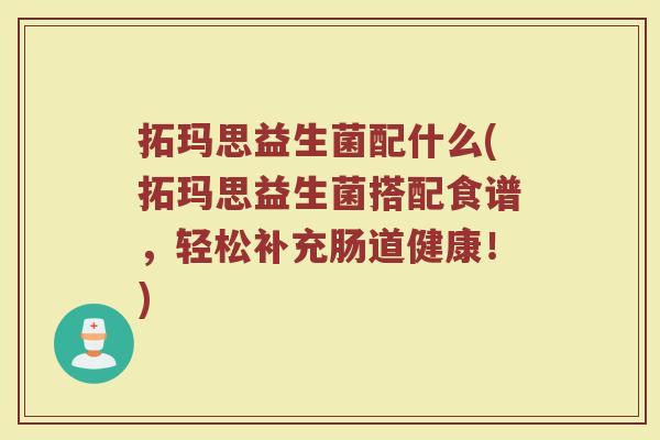 拓玛思益生菌配什么(拓玛思益生菌搭配食谱，轻松补充肠道健康！)