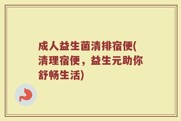 成人益生菌清排宿便(清理宿便，益生元助你舒畅生活)