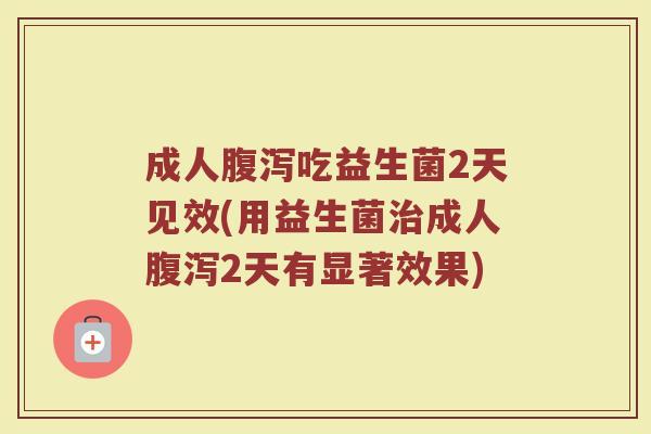 成人腹泻吃益生菌2天见效(用益生菌治成人腹泻2天有显著效果)