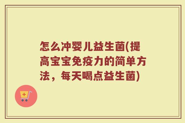 怎么冲婴儿益生菌(提高宝宝免疫力的简单方法，每天喝点益生菌)