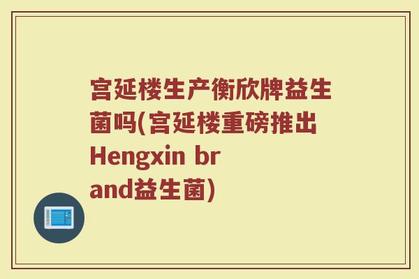宫延楼生产衡欣牌益生菌吗(宫延楼重磅推出Hengxin brand益生菌)