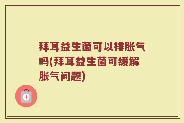 拜耳益生菌可以排胀气吗(拜耳益生菌可缓解胀气问题)