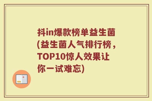 抖in爆款榜单益生菌(益生菌人气排行榜，TOP10惊人效果让你一试难忘)