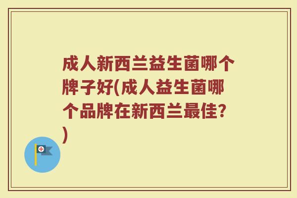 成人新西兰益生菌哪个牌子好(成人益生菌哪个品牌在新西兰最佳？)