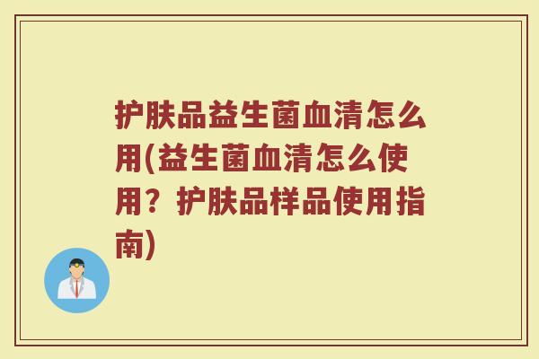 护肤品益生菌血清怎么用(益生菌血清怎么使用?护肤品样品使用指南)